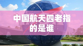 中国航天四老指的是谁  第1张