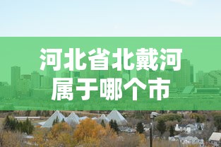河北省北戴河属于哪个市  第1张