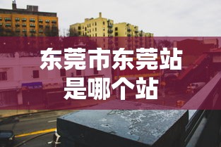 东莞市东莞站是哪个站  第1张