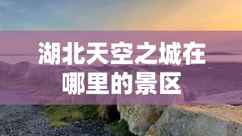 湖北天空之城在哪里的景区  第1张