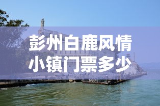 彭州白鹿风情小镇门票多少钱  第1张