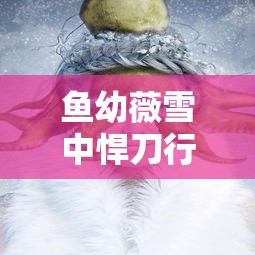 鱼幼薇雪中悍刀行百度百科  第1张