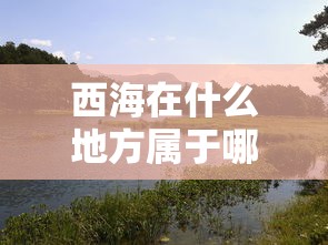 西海在什么地方属于哪个省份  第1张
