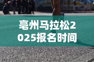 亳州马拉松2025报名时间  第1张
