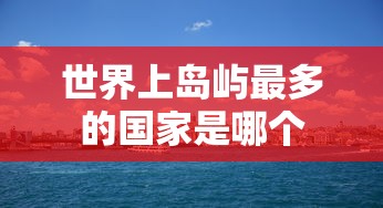 世界上岛屿最多的国家是哪个  第1张