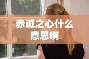 赤诚之心什么意思啊  第1张