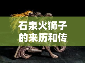 石泉火狮子的来历和传说  第1张