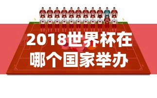 2018世界杯在哪个国家举办的  第1张
