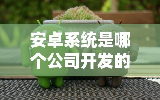 安卓系统是哪个公司开发的  第1张