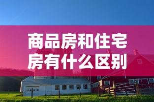 商品房和住宅房有什么区别是什么  第1张