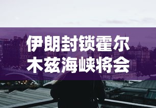 伊朗封锁霍尔木兹海峡将会影响什么  第1张