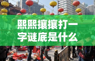 熙熙攘攘打一字谜底是什么字  第1张