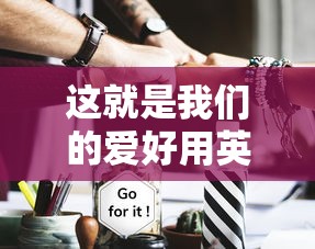 这就是我们的爱好用英语怎么说  第1张