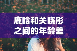 鹿晗和关晓彤之间的年龄差了几岁  第1张