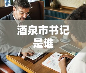 酒泉市书记是谁  第1张