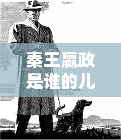 秦王嬴政是谁的儿子嬴政是什么人物  第1张