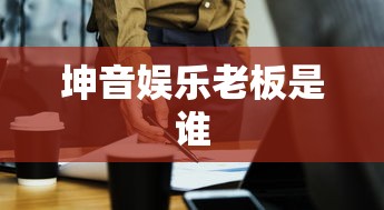 坤音娱乐老板是谁  第1张