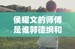 侯耀文的师傅是谁郭德纲和于谦的师傅分别是谁  第1张