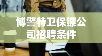 博警特卫保镖公司招聘条件  第1张