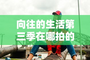 向往的生活第三季在哪拍的  第1张