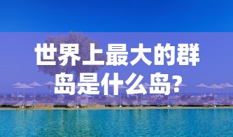 世界上最大的群岛是什么岛?  第1张