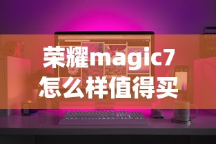 荣耀magic7怎么样值得买吗  第1张