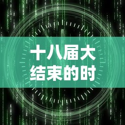 十八届大结束的时间  第1张