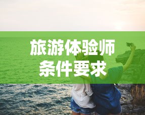 旅游体验师条件要求  第1张