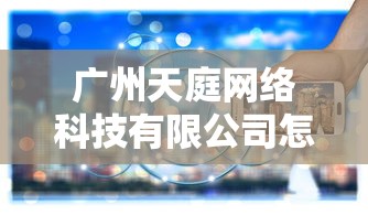 广州天庭网络科技有限公司怎么样  第1张