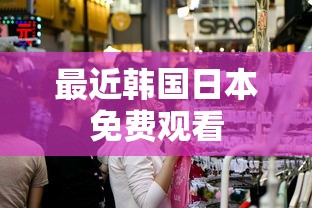 最近韩国日本免费观看  第1张