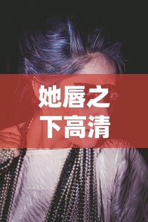 她唇之下高清免费完整版全集在线观看  第1张