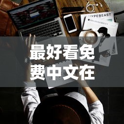 最好看免费中文在线看电视剧网站  第1张