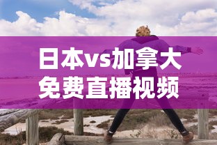 日本vs加拿大免费直播视频  第1张