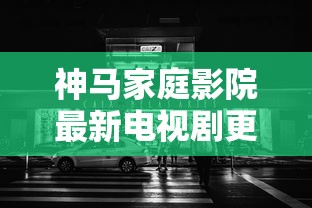 神马家庭影院最新电视剧更新时间  第1张
