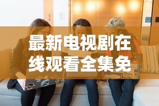 最新电视剧在线观看全集免费完整版  第1张