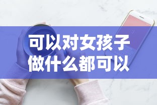 可以对女孩子做什么都可以的手游不需要实名认证  第1张