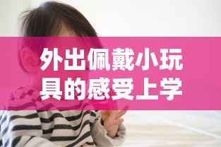 外出佩戴小玩具的感受上学笔趣阁  第1张