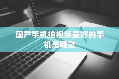 国产手机拍视频最好的手机是哪款  第1张