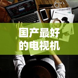 国产最好的电视机是什么品牌  第1张