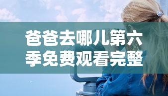 爸爸去哪儿第六季免费观看完整版  第1张