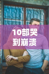 10部哭到崩溃的爱情电影国产在线观看  第1张