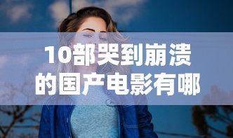 10部哭到崩溃的国产电影有哪些  第1张