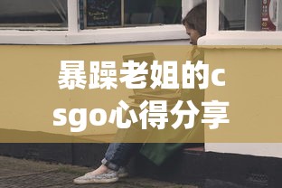 暴躁老姐的csgo心得分享视频暴躁少女视角  第1张