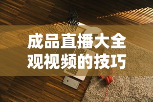 成品直播大全观视频的技巧和注意事项  第1张