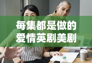 每集都是做的爱情英剧美剧免费观看  第1张
