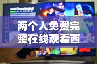 两个人免费完整在线观看西瓜视频  第1张