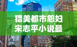 猎美都市怨妇宋志平小说最新章节更新  第1张
