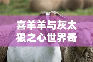 喜羊羊与灰太狼之心世界奇遇免费观看  第1张