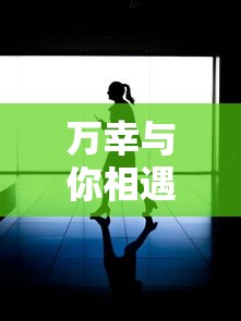 万幸与你相遇短剧免费  第1张