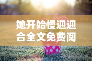 她开始慢迎迎合全文免费阅读  第1张